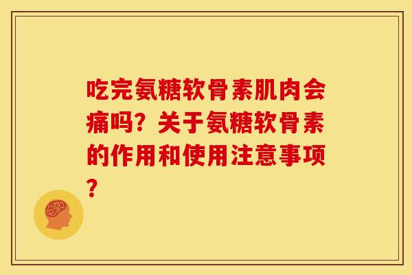 吃完氨糖软骨素肌肉会痛吗？关于氨糖软骨素的作用和使用注意事项？