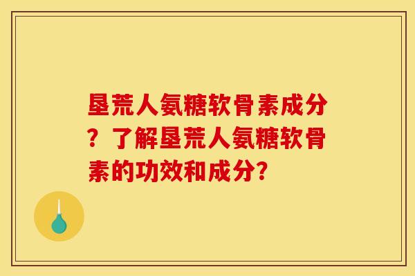 垦荒人氨糖软骨素成分？了解垦荒人氨糖软骨素的功效和成分？