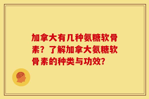 加拿大有几种氨糖软骨素？了解加拿大氨糖软骨素的种类与功效？