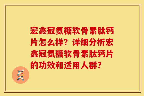 宏鑫冠氨糖软骨素肽钙片怎么样？详细分析宏鑫冠氨糖软骨素肽钙片的功效和适用人群？