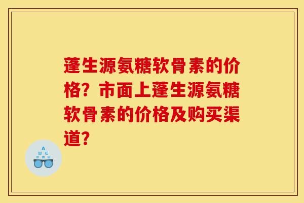 蓬生源氨糖软骨素的价格？市面上蓬生源氨糖软骨素的价格及购买渠道？