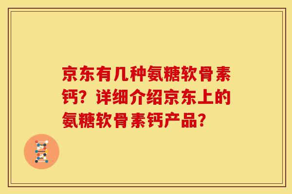 京东有几种氨糖软骨素钙？详细介绍京东上的氨糖软骨素钙产品？