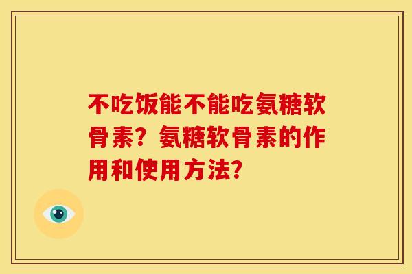 不吃饭能不能吃氨糖软骨素?氨糖软骨素的作用和使用方法? 不吃饭能不能吃氨糖软骨素?氨糖软骨素的作用和使用方法?
