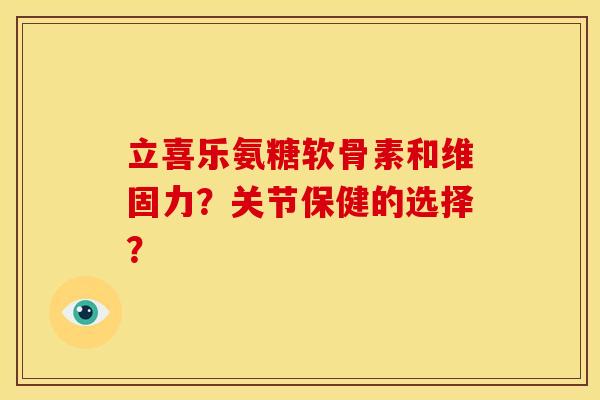 立喜乐氨糖软骨素和维固力?关节保健的选择? 立喜乐氨糖软骨素和维固力?关节保健的选择?