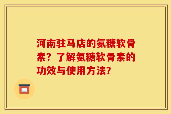 河南驻马店的氨糖软骨素？了解氨糖软骨素的功效与使用方法？
