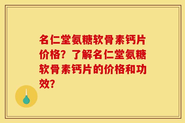 名仁堂氨糖软骨素钙片价格？了解名仁堂氨糖软骨素钙片的价格和功效？