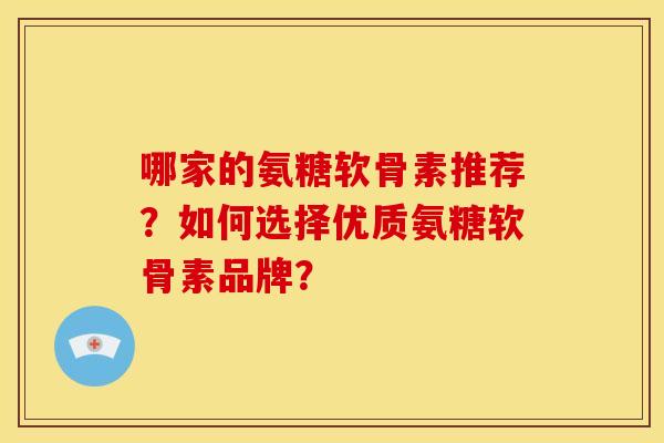 哪家的氨糖软骨素推荐？如何选择优质氨糖软骨素品牌？