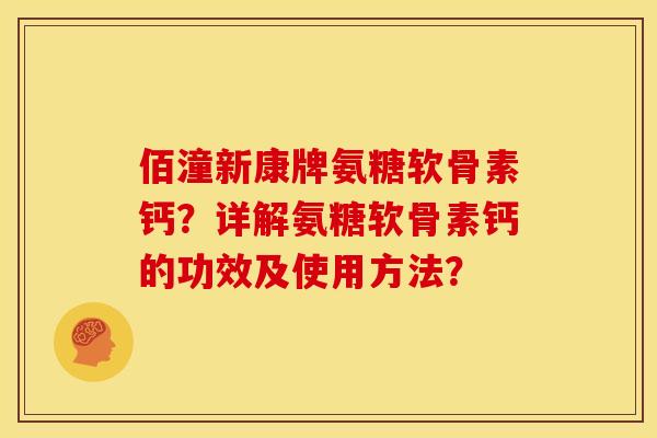 佰潼新康牌氨糖软骨素钙？详解氨糖软骨素钙的功效及使用方法？