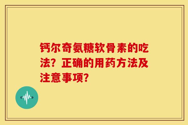 钙尔奇氨糖软骨素的吃法？正确的用药方法及注意事项？