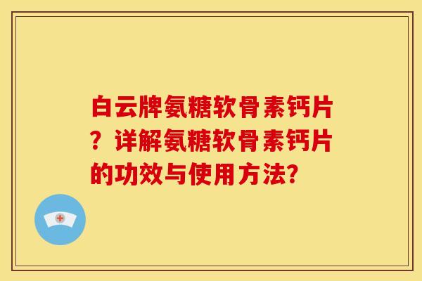 白云牌氨糖软骨素钙片？详解氨糖软骨素钙片的功效与使用方法？