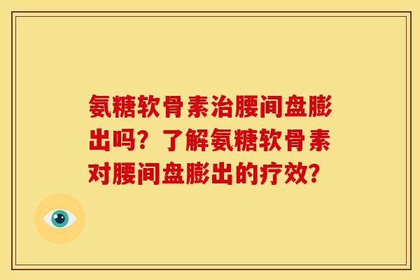 氨糖软骨素治腰间盘膨出吗？了解氨糖软骨素对腰间盘膨出的疗效？