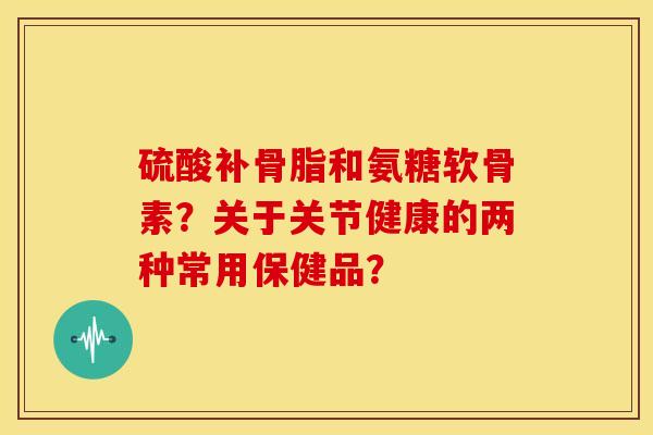 硫酸补骨脂和氨糖软骨素？关于关节健康的两种常用保健品？