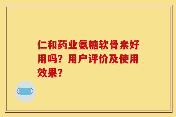 仁和药业氨糖软骨素好用吗？用户评价及使用效果？