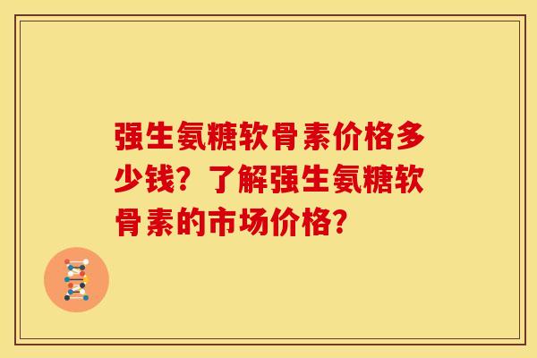 强生氨糖软骨素价格多少钱？了解强生氨糖软骨素的市场价格？