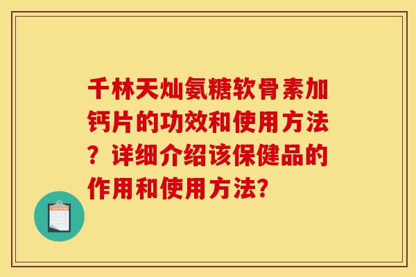 千林天灿氨糖软骨素加钙片的功效和使用方法？详细介绍该保健品的作用和使用方法？