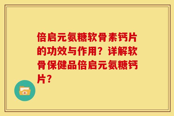 倍启元氨糖软骨素钙片的功效与作用？详解软骨保健品倍启元氨糖钙片？