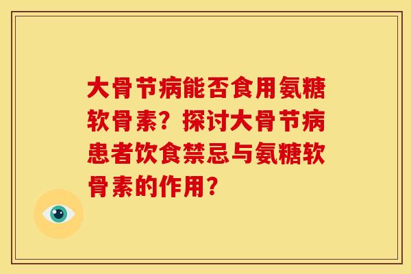 大骨节能否食用氨糖软骨素?探讨大骨节患者饮食禁忌与氨糖软骨素的作用? 大骨节能否食用氨糖软骨素?探讨大骨节患者饮食禁忌与氨糖软骨素的作用?