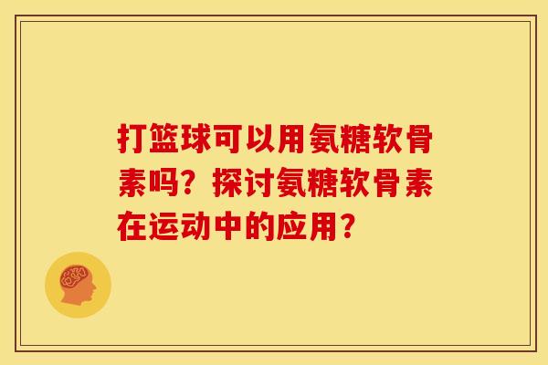 打篮球可以用氨糖软骨素吗？探讨氨糖软骨素在运动中的应用？