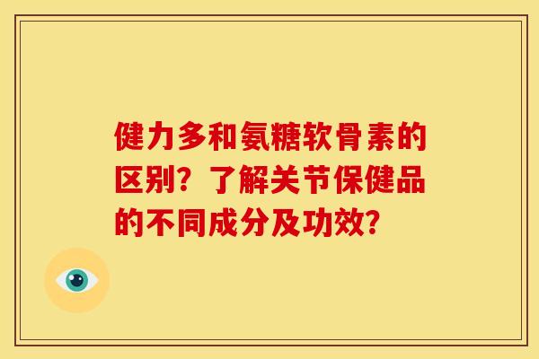 健力多和氨糖软骨素的区别？了解关节保健品的不同成分及功效？
