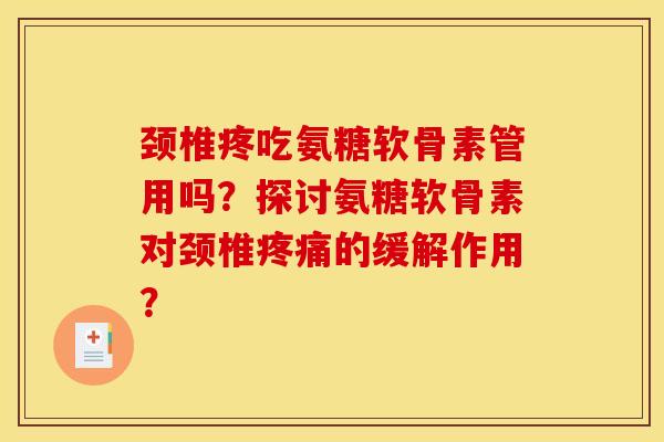 颈椎疼吃氨糖软骨素管用吗？探讨氨糖软骨素对颈椎疼痛的缓解作用？