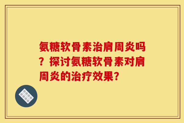 氨糖软骨素治肩周炎吗？探讨氨糖软骨素对肩周炎的治疗效果？