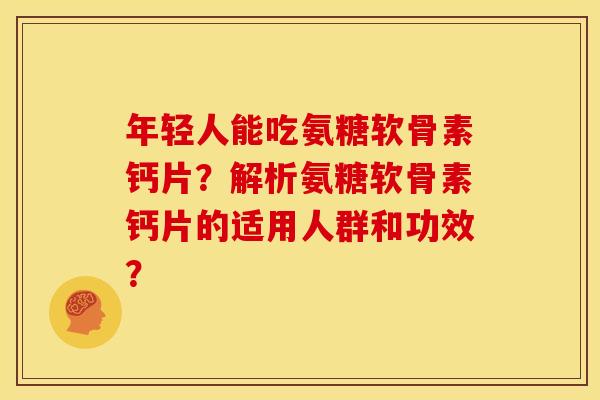 年轻人能吃氨糖软骨素钙片？解析氨糖软骨素钙片的适用人群和功效？