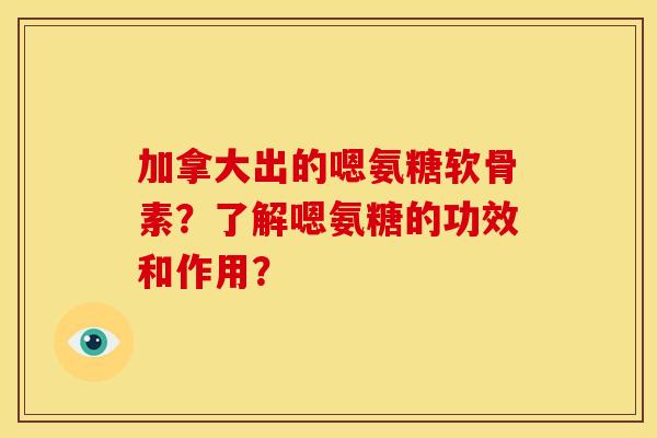 加拿大出的嗯氨糖软骨素？了解嗯氨糖的功效和作用？