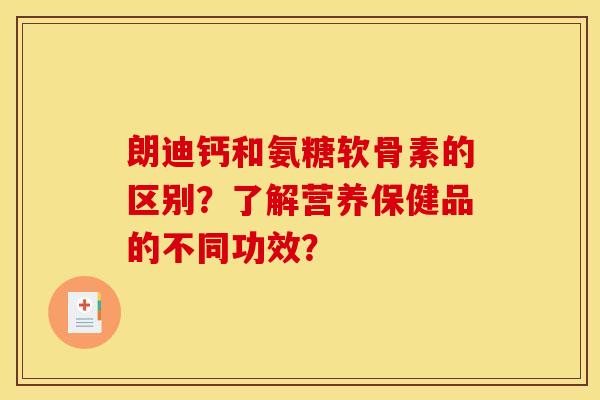 朗迪钙和氨糖软骨素的区别？了解营养保健品的不同功效？