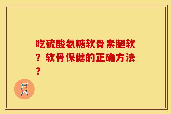 吃硫酸氨糖软骨素腿软？软骨保健的正确方法？