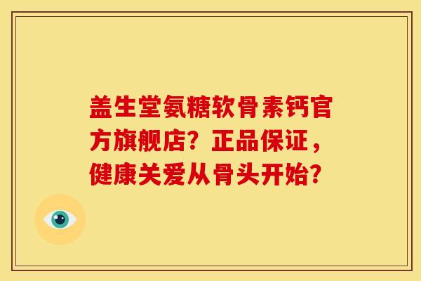 盖生堂氨糖软骨素钙官方旗舰店？正品保证，健康关爱从骨头开始？
