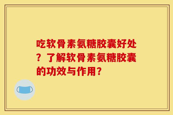 吃软骨素氨糖胶囊好处？了解软骨素氨糖胶囊的功效与作用？