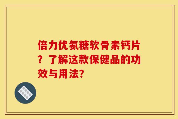 倍力优氨糖软骨素钙片？了解这款保健品的功效与用法？