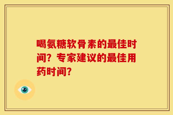 喝氨糖软骨素的最佳时间？专家建议的最佳用药时间？