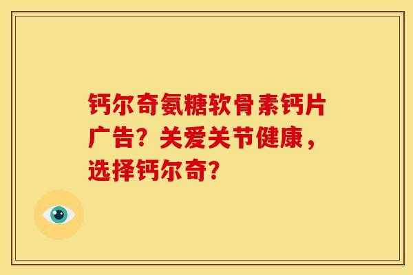 钙尔奇氨糖软骨素钙片广告?关爱关节健康,选择钙尔奇? 钙尔奇氨糖软骨素钙片广告?关爱关节健康,选择钙尔奇?