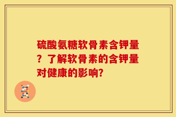硫酸氨糖软骨素含钾量?了解软骨素的含钾量对健康的影响? 硫酸氨糖软骨素含钾量?了解软骨素的含钾量对健康的影响?