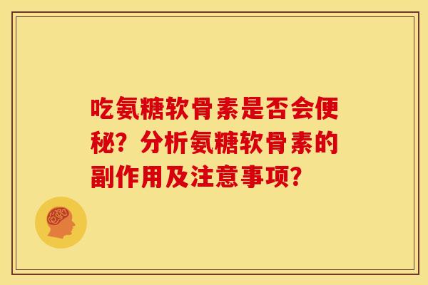 吃氨糖软骨素是否会便秘？分析氨糖软骨素的副作用及注意事项？