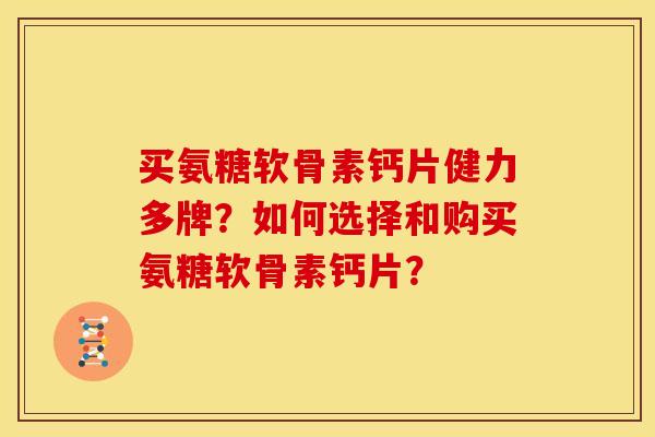 买氨糖软骨素钙片健力多牌？如何选择和购买氨糖软骨素钙片？