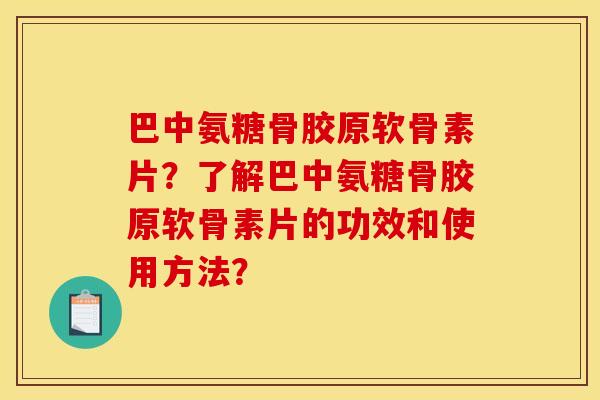 巴中氨糖骨胶原软骨素片？了解巴中氨糖骨胶原软骨素片的功效和使用方法？