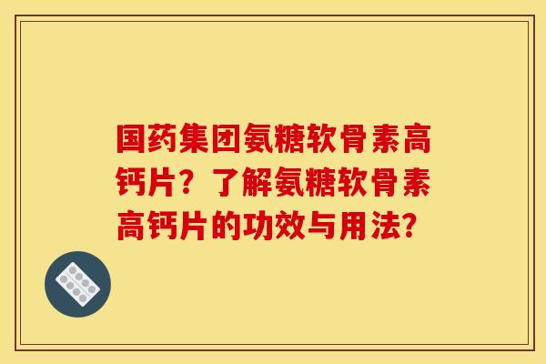 国药集团氨糖软骨素高钙片？了解氨糖软骨素高钙片的功效与用法？