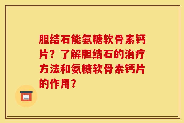 胆结石能氨糖软骨素钙片?了解胆结石的方法和氨糖软骨素钙片的作用? 胆结石能氨糖软骨素钙片?了解胆结石的方法和氨糖软骨素钙片的作用?