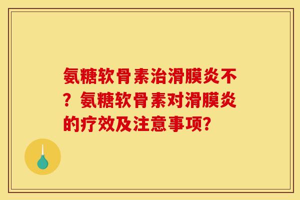氨糖软骨素治滑膜炎不？氨糖软骨素对滑膜炎的疗效及注意事项？