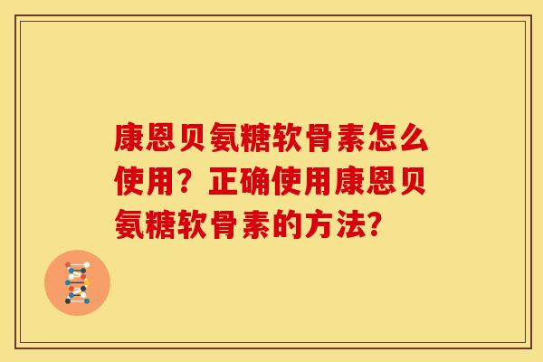 康恩贝氨糖软骨素怎么使用？正确使用康恩贝氨糖软骨素的方法？