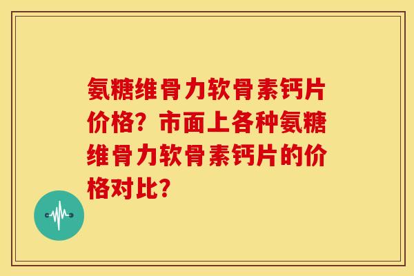 氨糖维骨力软骨素钙片价格?市面上各种氨糖维骨力软骨素钙片的价格对比? 氨糖维骨力软骨素钙片价格?市面上各种氨糖维骨力软骨素钙片的价格对比?