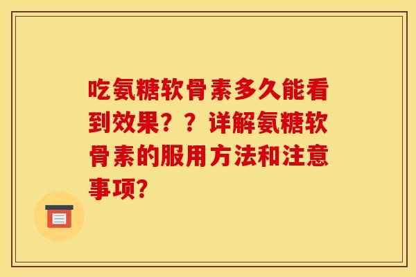 吃氨糖软骨素多久能看到效果？？详解氨糖软骨素的服用方法和注意事项？