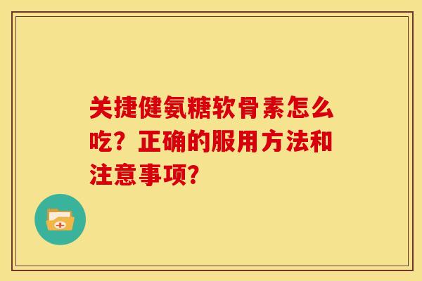关捷健氨糖软骨素怎么吃？正确的服用方法和注意事项？