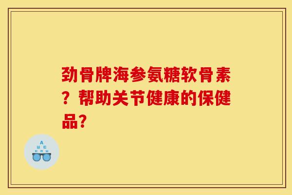 劲骨牌海参氨糖软骨素？帮助关节健康的保健品？