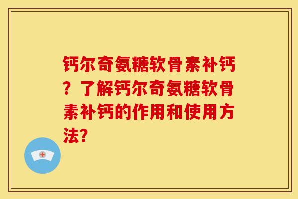 钙尔奇氨糖软骨素补钙？了解钙尔奇氨糖软骨素补钙的作用和使用方法？