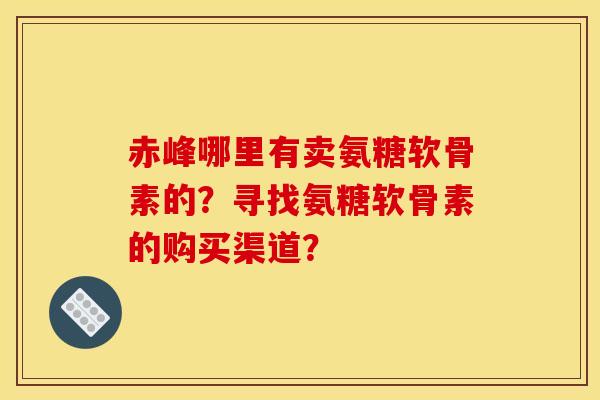 赤峰哪里有卖氨糖软骨素的？寻找氨糖软骨素的购买渠道？