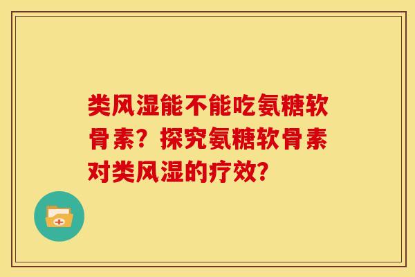 类风湿能不能吃氨糖软骨素？探究氨糖软骨素对类风湿的疗效？