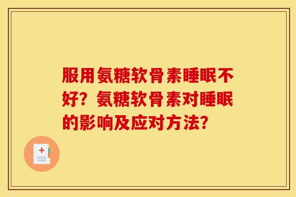 服用氨糖软骨素睡眠不好？氨糖软骨素对睡眠的影响及应对方法？